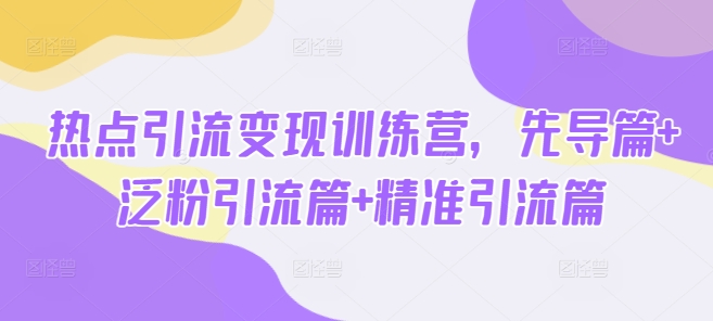 热点引流变现训练营，先导篇+泛粉引流篇+精准引流篇-云享网创