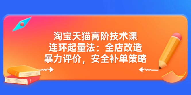 淘宝天猫高阶技术课：连环起量法：全店改造，暴力评价，安全补单策略-云享网创