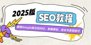 2025版SEO教程:解锁Google独立站SEO,掌握建站、优化与变现技巧-云享网创