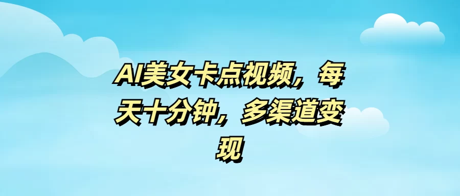 AI美女卡点视频，每天十分钟，多渠道变现-云创堂