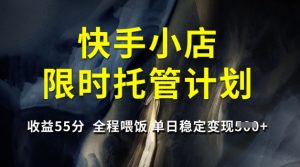 快手小店限时托管计划,收益55分,全程喂饭,单日稳定变现5张【揭秘】-云享网创