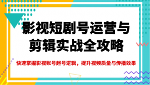 影视短剧号运营与剪辑实战全攻略，快速掌握影视账号起号逻辑，提升视频质量与传播效果-云享网创