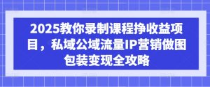 2025教你录制课程挣收益项目，私域公域流量IP营销做图包装变现全攻略-云享网创