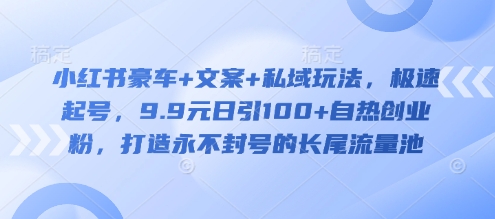 小红书豪车+文案+私域玩法，极速起号，9.9元日引100+自热创业粉，打造永不封号的长尾流量池-云享网创