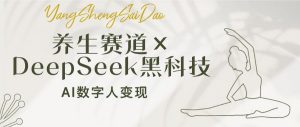 养生赛道×DeepSeek黑科技:AI数字人变现,小白也能月入过万-云享网创