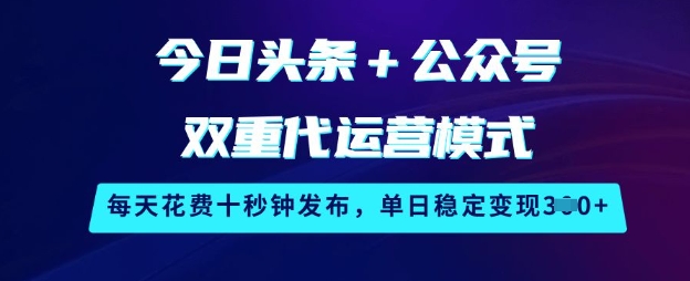 今日头条+公众号双重代运营模式，每天花费十秒钟发布，单日稳定变现3张【揭秘】-云享网创