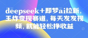 原客单价998的deepseek+即梦ai拉新，王炸变现赛道，每天发发视频，就能轻松挣收益-云享网创