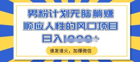 男粉计划无脑躺Z，顺应人性的风口项目，谁发谁火，加爆微信，日入多张【揭秘】-云享网创