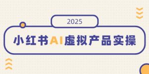 小红书AI虚拟产品实操,开店、发布、提高销量,细节决定成败,月入5位数-云享网创