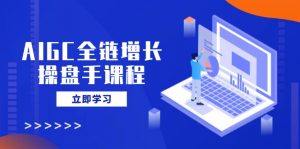 AIGC全链增长操盘手课程，从AI基础到私有化应用，轻松驾驭AI助力营销-云享网创