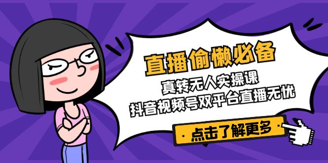 直播偷懒必备！真转无人实操课，抖音视频号双平台直播无忧-云享网创