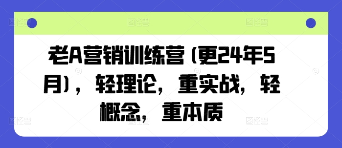 老A营销训练营(更25年3月)，轻理论，重实战，轻概念，重本质-云享网创
