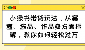 小绿书带货玩法，从赛道、选品、作品多方面拆解，教你如何轻松过万-云享网创