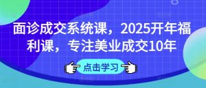 面诊成交系统课，2025开年福利课，专注美业成交10年-云享网创