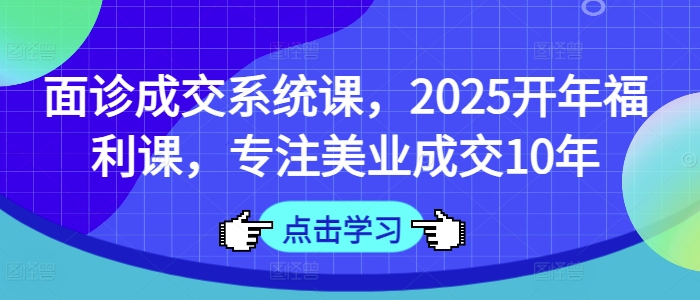 面诊成交系统课，2025开年福利课，专注美业成交10年-云享网创