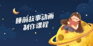 睡前故事动画制作课程，涵盖AI文案、配音、视频剪辑等，实现百分百原创-云享网创
