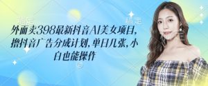 外面卖398最新抖音AI美女项目，撸抖音广告分成计划，单日几张，小白也能操作-云享网创