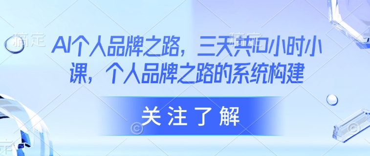 AI个人品牌之路，​三天共10小时小课，个人品牌之路的系统构建-云享网创