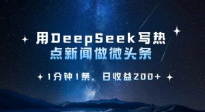 用DeepSeek写热点微头条，1分钟1条，日收益2张-云享网创