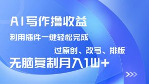 AI写作撸收益，利用插件改写排版100%过原创，小白无脑复制粘贴月入10000+-云享网创