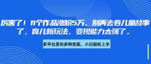 厉害了，11个作品涨粉5万，别再去卷儿童故事了，育儿新玩法，变现能力太强了-云享网创