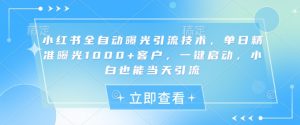 小红书全自动曝光引流技术，单日精准曝光1000+客户，一键启动，小白也能当天引流【揭秘】-云享网创