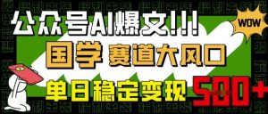 公众号AI爆文,国学赛道大风口,小白轻松上手,单日稳定变现5张-云享网创