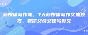 新媒体写作课，7大新媒体写作实操技巧，教你又快又稳写好文-云享网创