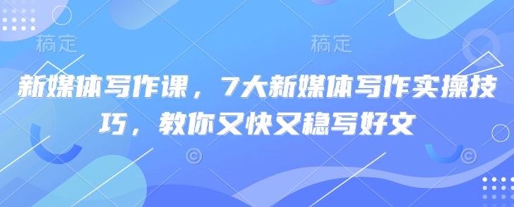 新媒体写作课，7大新媒体写作实操技巧，教你又快又稳写好文-云享网创