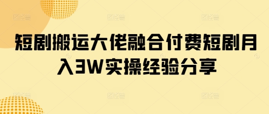 短剧搬运大佬融合付费短剧月入3W实操经验分享-云享网创