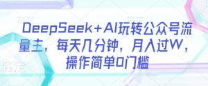 DeepSeek+AI玩转公众号流量主，每天几分钟，月入过W，操作简单0门槛-云享网创