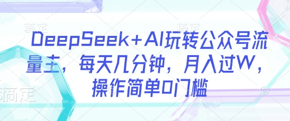 DeepSeek+AI玩转公众号流量主，每天几分钟，月入过W，操作简单0门槛-云享网创