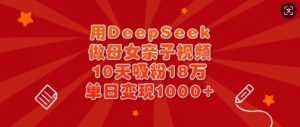 用DeepSeek做母女亲子视频，10天吸粉18万，单日变现多张-云享网创