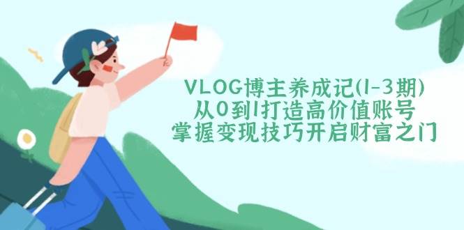 VLOG博主养成记(1-3期)从0到1打造高价值账号，掌握变现技巧开启财富之门-云享网创