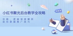 小红书聚光后台教学全攻略，功能、逻辑深度解析，助你掌握推广技巧-云享网创