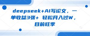 deepseek+AI写论文,一单收益3张+ 轻松月入过W,目前旺季-云享网创