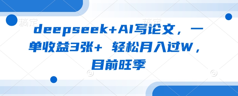 deepseek+AI写论文，一单收益3张+ 轻松月入过W，目前旺季-云享网创
