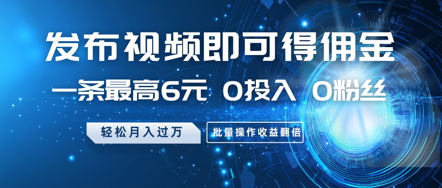 发布视频即可得佣金，一条最高6元，0投入0粉丝，月入过万，批量操作收益翻倍-云享网创