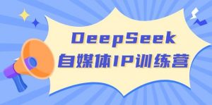 DeepSeek自媒体IP训练营，掌握四位定位法 长板变现模型 开启自媒体新篇章(更新)-云享网创