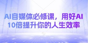 AI自媒体必修课，用好AI 10倍提升你的人生效率-云享网创
