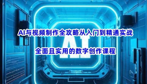 AI与视频制作全攻略从入门到精通实战，全面且实用的数字创作课程(更新3月)-云享网创