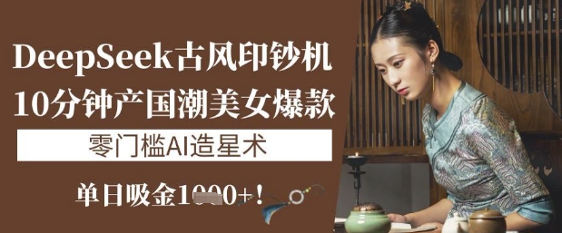 DeepSeek古风印钞机：10分钟产国潮美女爆款，单日吸金1k+，零门槛AI造星术-云享网创