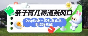 育儿赛道新风口：DeepSeek+3D绘本全流程拆解，月涨粉上W，还能培养亲子创造力-云享网创
