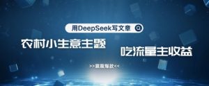 用DeepSeek写农村创业小项目，篇篇爆款，暴力引流，吃流量主收益变现-云享网创