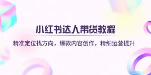 小红书达人带货教程:精准定位找方向,爆款内容创作,精细运营提升-云享网创