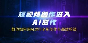 短视频创作进入AI时代，教你如何用AI进行全新创作与高效剪辑-云享网创