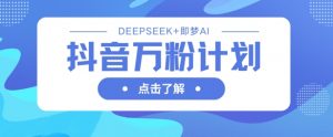 抖音万粉计划，利用DeepSeek+即梦AI生成视频，快速涨到万粉-云享网创