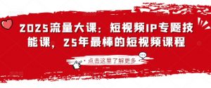 2025流量大课：短视频IP专题技能课，25年最棒的短视频课程-云享网创