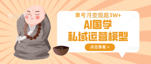 AI国学私域运营模型，无成本、变现快、周期短、持续性强，单号月变现3w+-云享网创