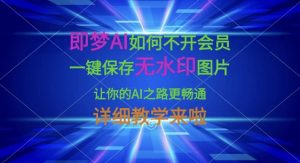 即梦AI如何不开会员，一键保存无水印图片，让你的AI之路更畅通，详细教学来啦-云享网创